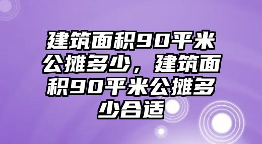 建筑面積90平米公攤多少，建筑面積90平米公攤多少合適