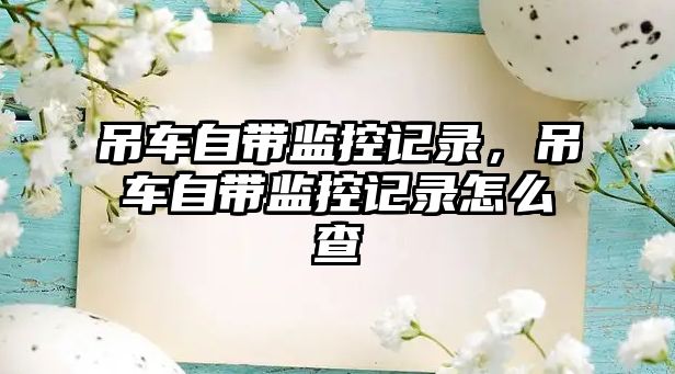 吊車自帶監(jiān)控記錄，吊車自帶監(jiān)控記錄怎么查