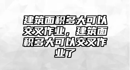 建筑面積多大可以交叉作業(yè)，建筑面積多大可以交叉作業(yè)了