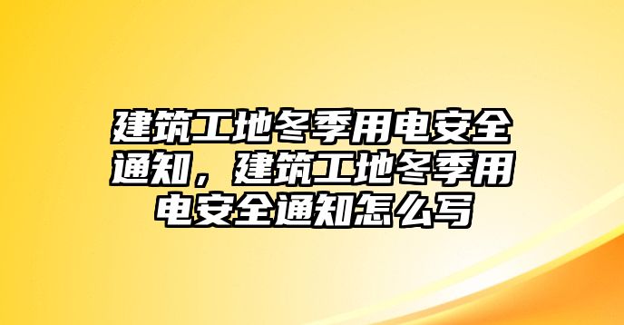 建筑工地冬季用電安全通知，建筑工地冬季用電安全通知怎么寫