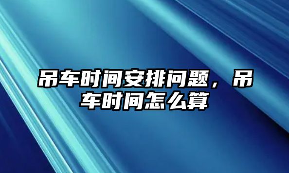 吊車時(shí)間安排問題，吊車時(shí)間怎么算