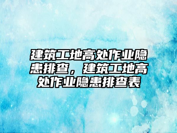 建筑工地高處作業(yè)隱患排查，建筑工地高處作業(yè)隱患排查表