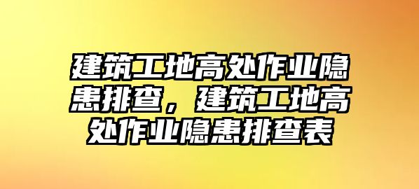 建筑工地高處作業(yè)隱患排查，建筑工地高處作業(yè)隱患排查表