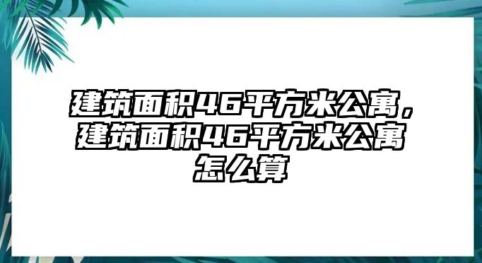 建筑面積46平方米公寓，建筑面積46平方米公寓怎么算