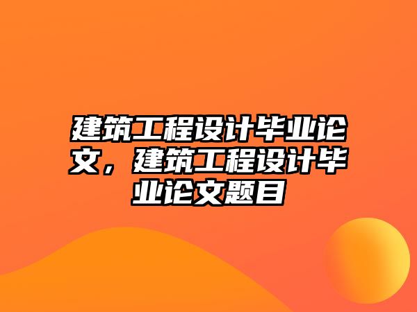 建筑工程設(shè)計(jì)畢業(yè)論文，建筑工程設(shè)計(jì)畢業(yè)論文題目