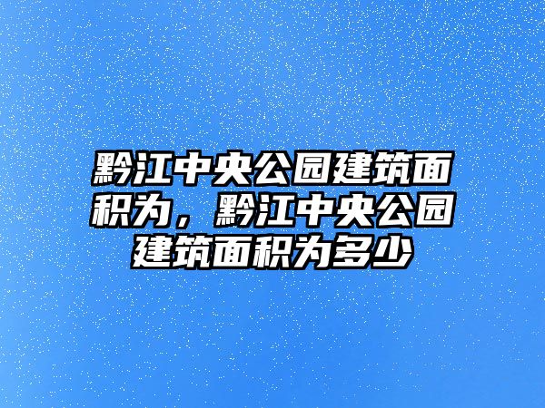 黔江中央公園建筑面積為，黔江中央公園建筑面積為多少