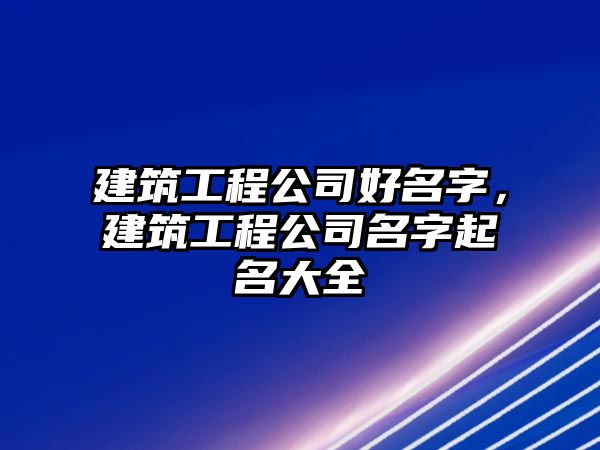 建筑工程公司好名字，建筑工程公司名字起名大全