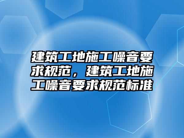 建筑工地施工噪音要求規(guī)范，建筑工地施工噪音要求規(guī)范標準