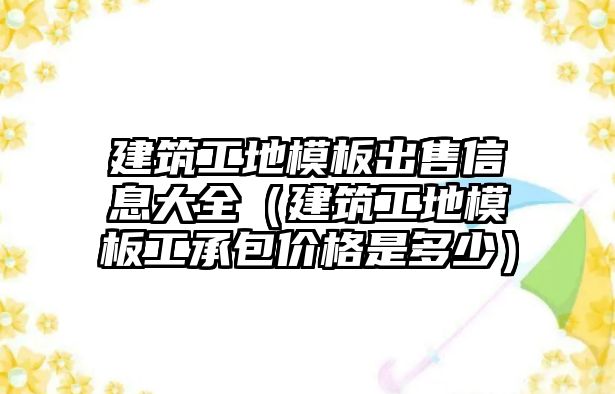 建筑工地模板出售信息大全（建筑工地模板工承包價(jià)格是多少）