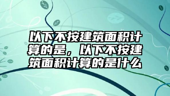 以下不按建筑面積計(jì)算的是，以下不按建筑面積計(jì)算的是什么