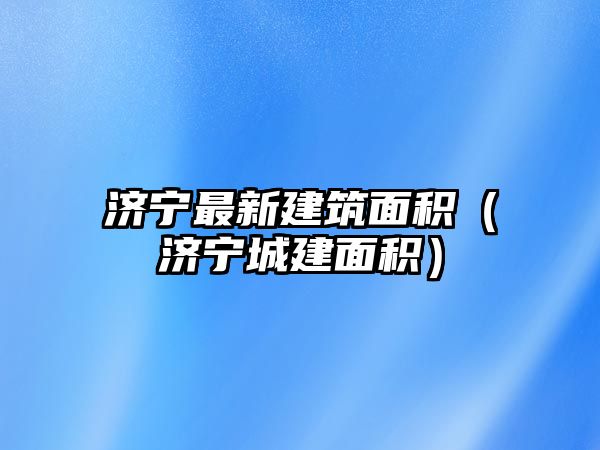 濟寧最新建筑面積（濟寧城建面積）