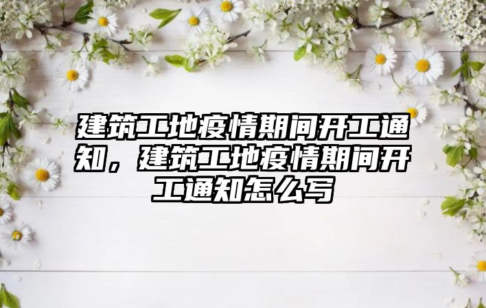 建筑工地疫情期間開工通知，建筑工地疫情期間開工通知怎么寫