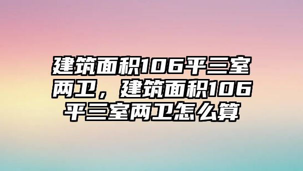 建筑面積106平三室兩衛(wèi)，建筑面積106平三室兩衛(wèi)怎么算