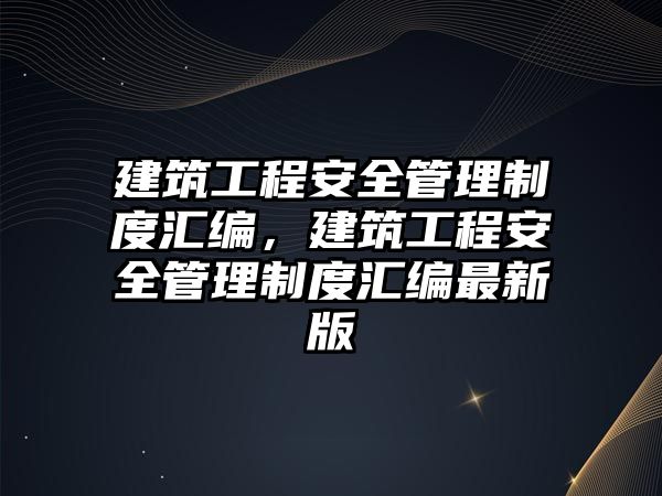 建筑工程安全管理制度匯編，建筑工程安全管理制度匯編最新版