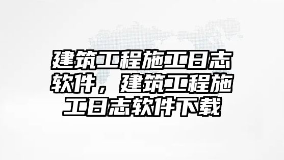 建筑工程施工日志軟件，建筑工程施工日志軟件下載