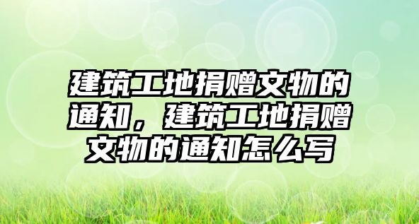 建筑工地捐贈文物的通知，建筑工地捐贈文物的通知怎么寫