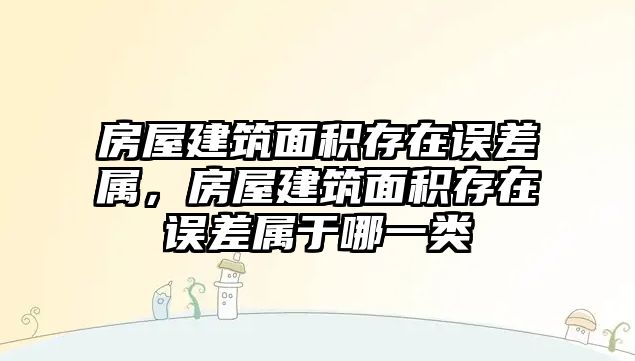 房屋建筑面積存在誤差屬，房屋建筑面積存在誤差屬于哪一類