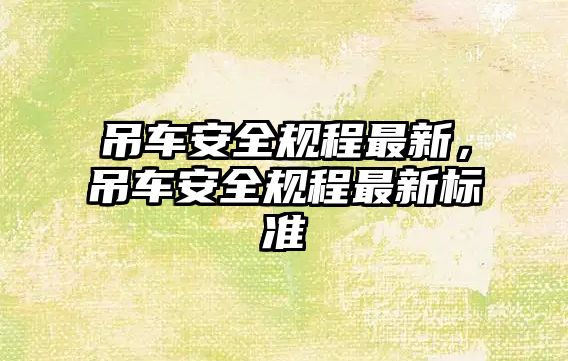 吊車安全規(guī)程最新，吊車安全規(guī)程最新標(biāo)準(zhǔn)