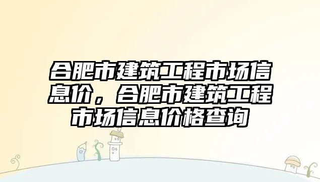 合肥市建筑工程市場信息價，合肥市建筑工程市場信息價格查詢