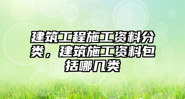 建筑工程施工資料分類，建筑施工資料包括哪幾類