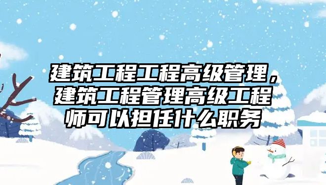 建筑工程工程高級管理，建筑工程管理高級工程師可以擔任什么職務(wù)