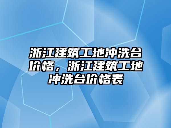 浙江建筑工地沖洗臺價格，浙江建筑工地沖洗臺價格表