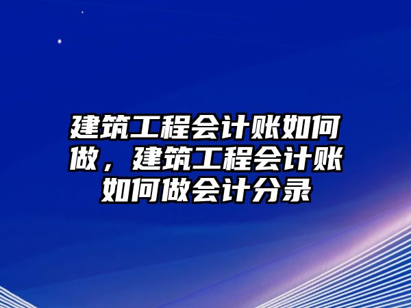 建筑工程會計賬如何做，建筑工程會計賬如何做會計分錄