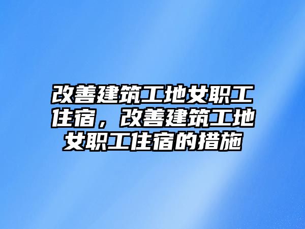 改善建筑工地女職工住宿，改善建筑工地女職工住宿的措施