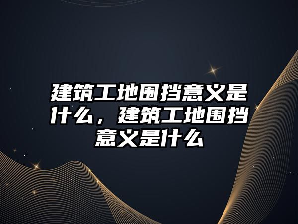 建筑工地圍擋意義是什么，建筑工地圍擋意義是什么