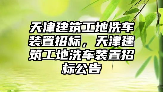 天津建筑工地洗車裝置招標(biāo)，天津建筑工地洗車裝置招標(biāo)公告