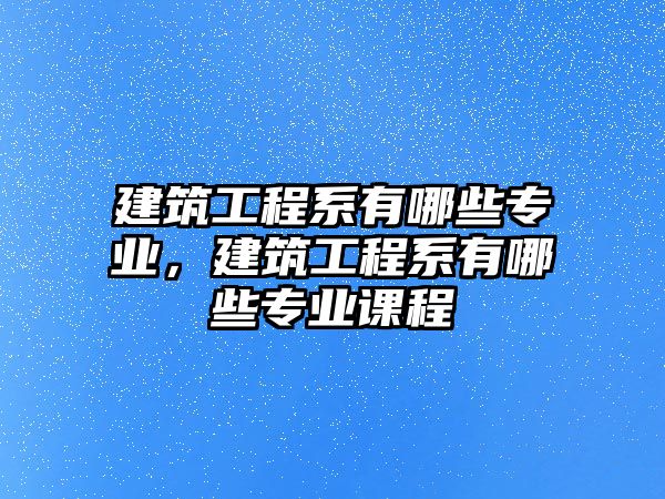 建筑工程系有哪些專業(yè)，建筑工程系有哪些專業(yè)課程