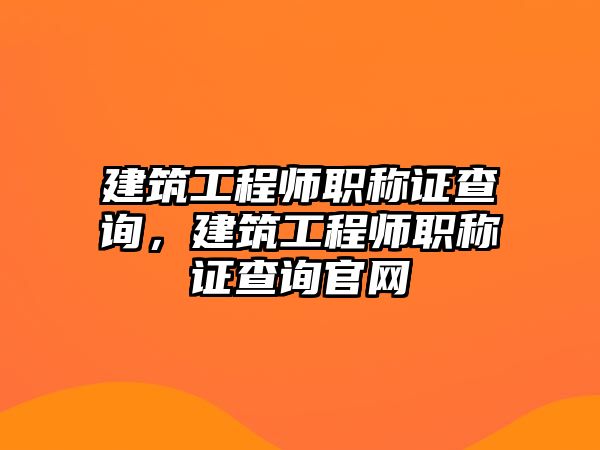 建筑工程師職稱(chēng)證查詢(xún)，建筑工程師職稱(chēng)證查詢(xún)官網(wǎng)