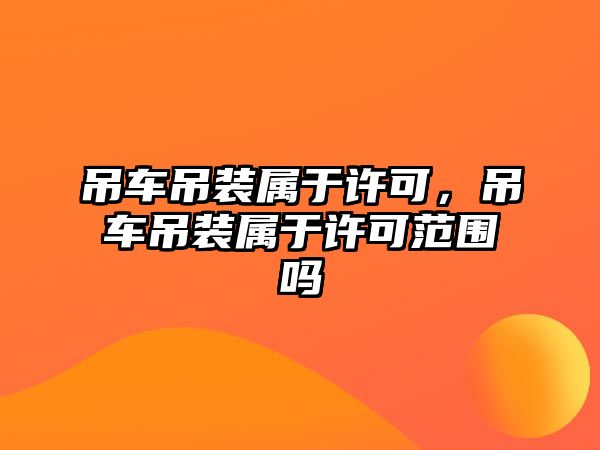 吊車吊裝屬于許可，吊車吊裝屬于許可范圍嗎