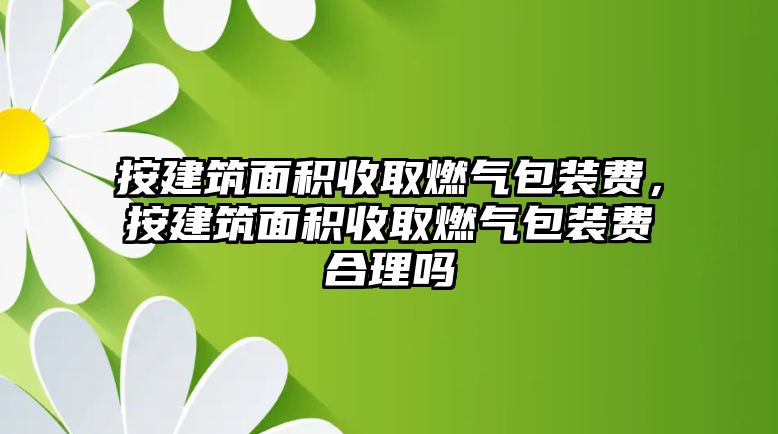 按建筑面積收取燃?xì)獍b費(fèi)，按建筑面積收取燃?xì)獍b費(fèi)合理嗎