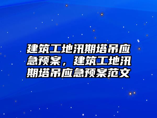 建筑工地汛期塔吊應急預案，建筑工地汛期塔吊應急預案范文