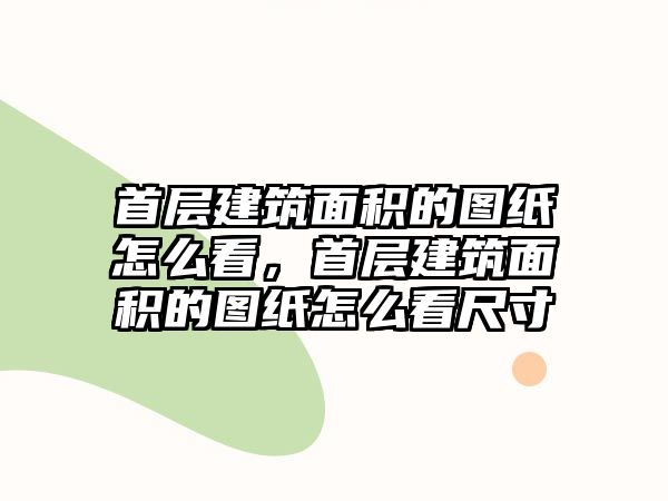 首層建筑面積的圖紙怎么看，首層建筑面積的圖紙怎么看尺寸