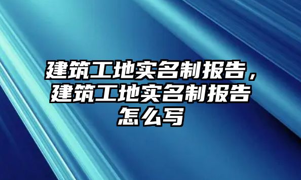 建筑工地實(shí)名制報(bào)告，建筑工地實(shí)名制報(bào)告怎么寫