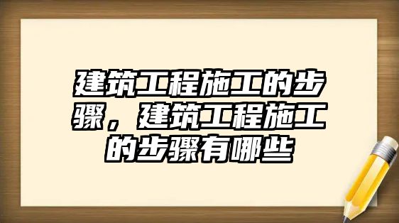 建筑工程施工的步驟，建筑工程施工的步驟有哪些