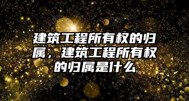 建筑工程所有權(quán)的歸屬，建筑工程所有權(quán)的歸屬是什么