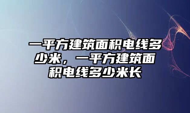 一平方建筑面積電線(xiàn)多少米，一平方建筑面積電線(xiàn)多少米長(zhǎng)