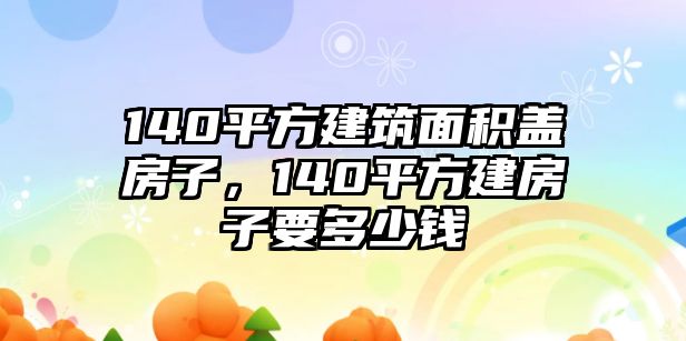 140平方建筑面積蓋房子，140平方建房子要多少錢