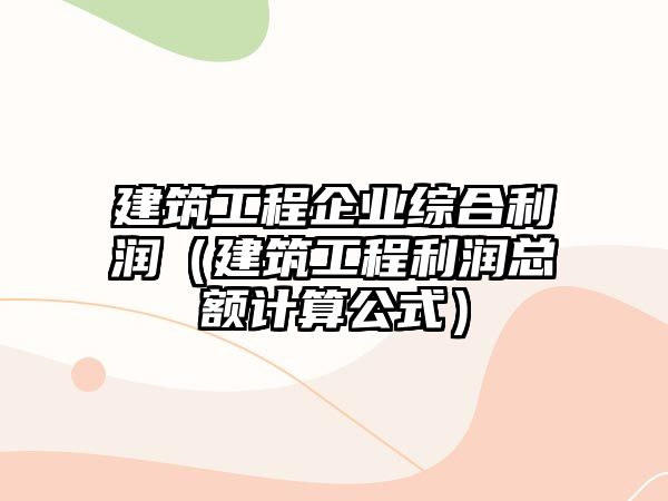 建筑工程企業(yè)綜合利潤（建筑工程利潤總額計算公式）