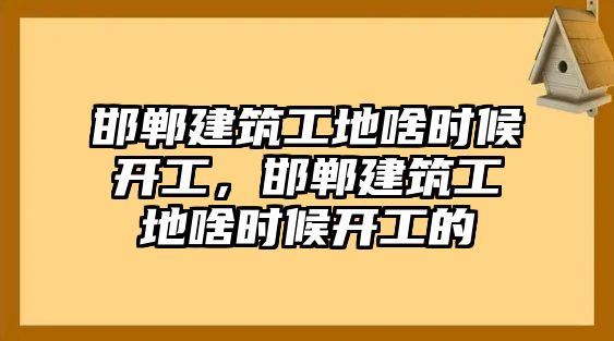 邯鄲建筑工地啥時(shí)候開工，邯鄲建筑工地啥時(shí)候開工的