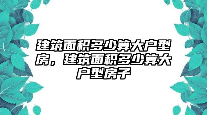 建筑面積多少算大戶型房，建筑面積多少算大戶型房子