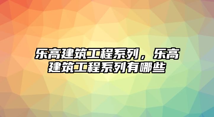 樂(lè)高建筑工程系列，樂(lè)高建筑工程系列有哪些