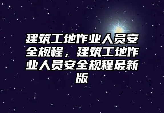 建筑工地作業(yè)人員安全規(guī)程，建筑工地作業(yè)人員安全規(guī)程最新版