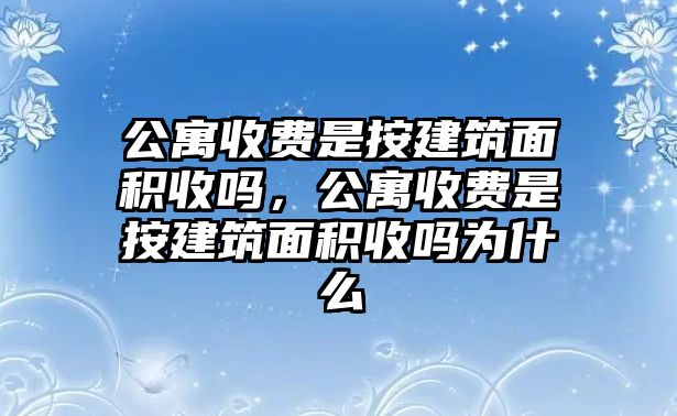 公寓收費(fèi)是按建筑面積收嗎，公寓收費(fèi)是按建筑面積收嗎為什么