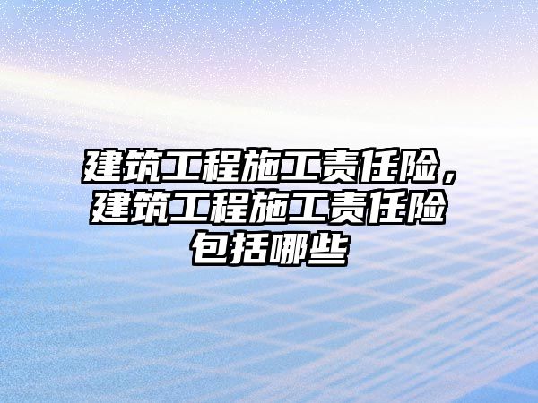 建筑工程施工責(zé)任險，建筑工程施工責(zé)任險包括哪些