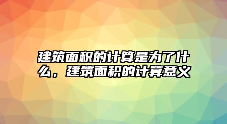 建筑面積的計(jì)算是為了什么，建筑面積的計(jì)算意義