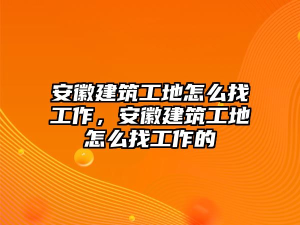 安徽建筑工地怎么找工作，安徽建筑工地怎么找工作的